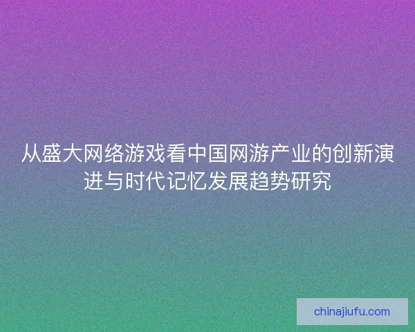 从盛大网络游戏看中国网游产业的创新演进与时代记忆发展趋势研究