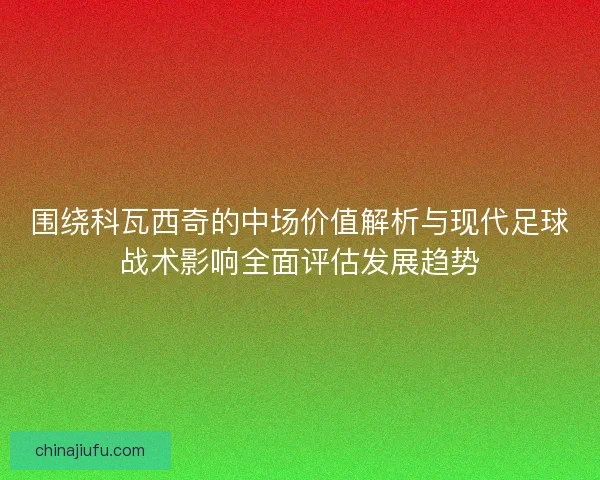 围绕科瓦西奇的中场价值解析与现代足球战术影响全面评估发展趋势