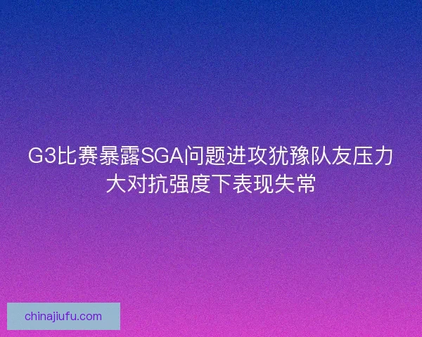 G3比赛暴露SGA问题进攻犹豫队友压力大对抗强度下表现失常